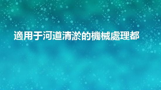 適用于河道清淤的機械處理都市污水處理難題：技術(shù)的革新與應(yīng)用！